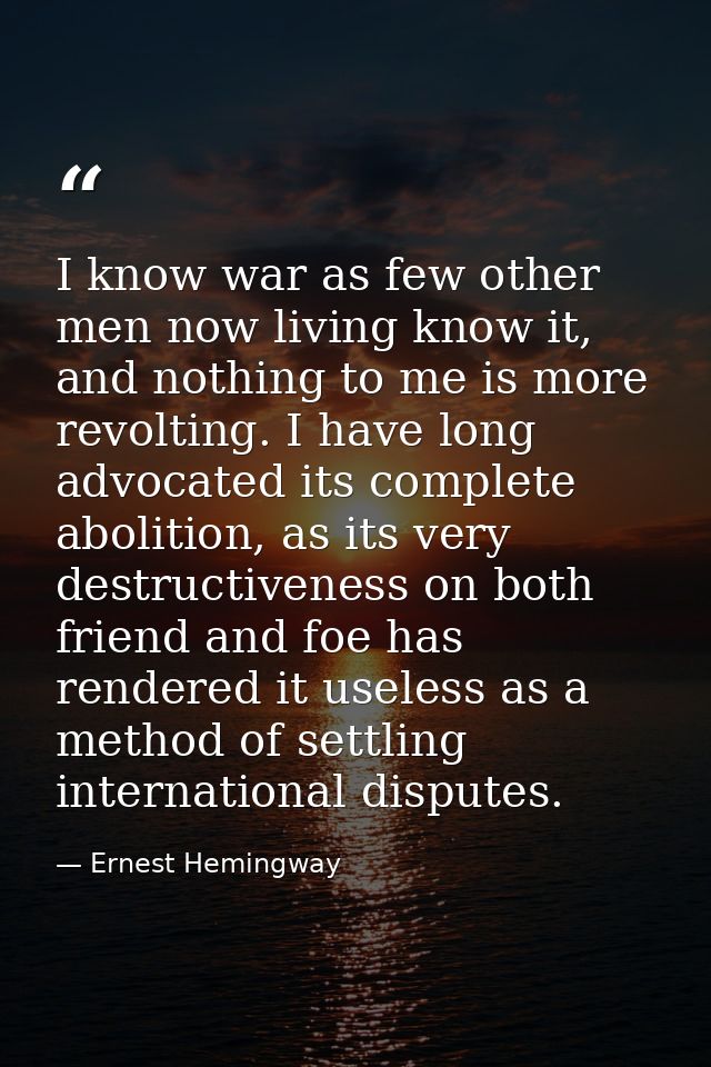 I know war as few other men now living know it, and nothing to me is more revolting. I have long advocated its complete  — Ernest Hemingway