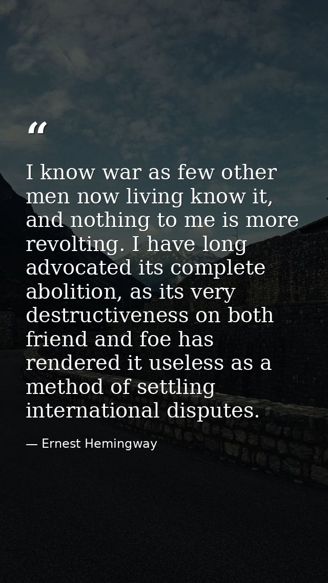 I know war as few other men now living know it, and nothing to me is more revolting. I have long advocated its complete  — Ernest Hemingway