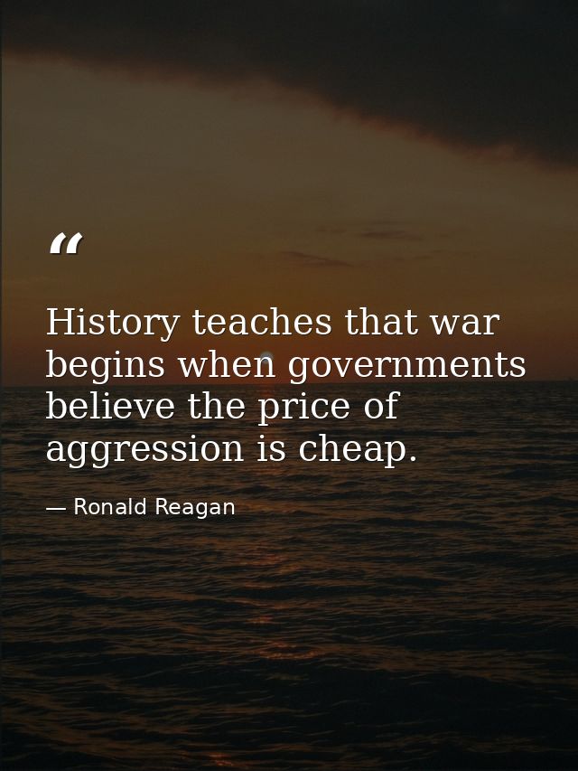 History teaches that war begins when governments believe the price of aggression is cheap. — Ronald Reagan