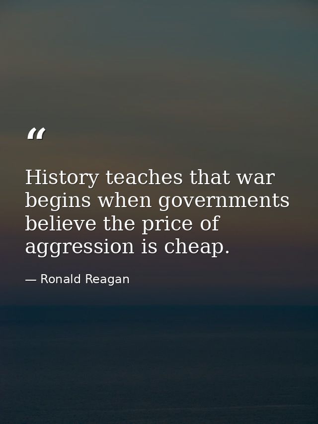 History teaches that war begins when governments believe the price of aggression is cheap. — Ronald Reagan