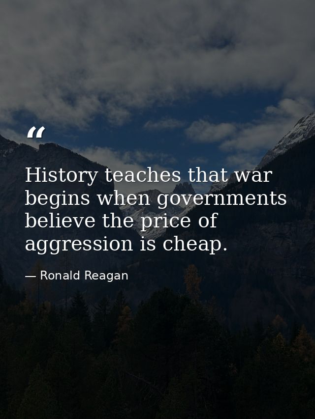 History teaches that war begins when governments believe the price of aggression is cheap. — Ronald Reagan