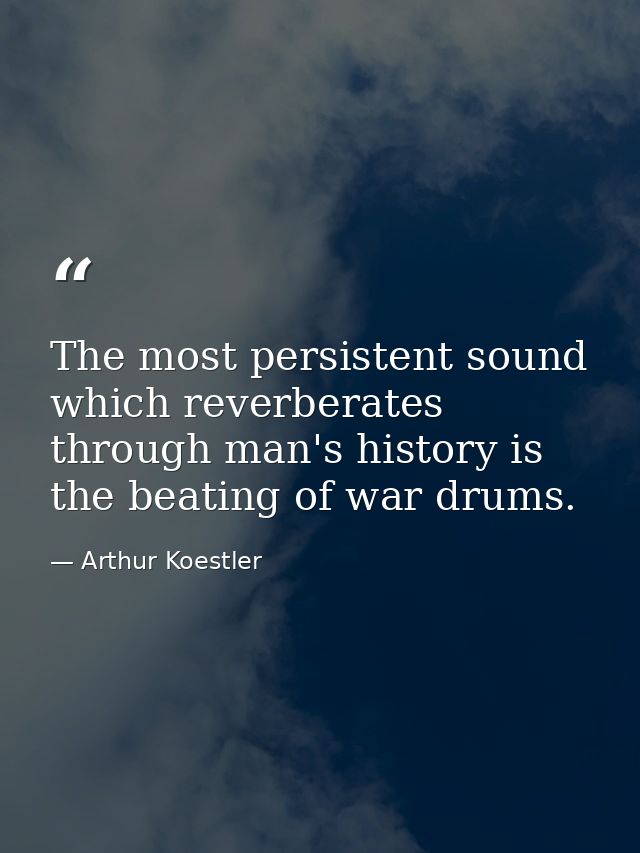 The most persistent sound which reverberates through man's history is the beating of war drums. — Arthur Koestler
