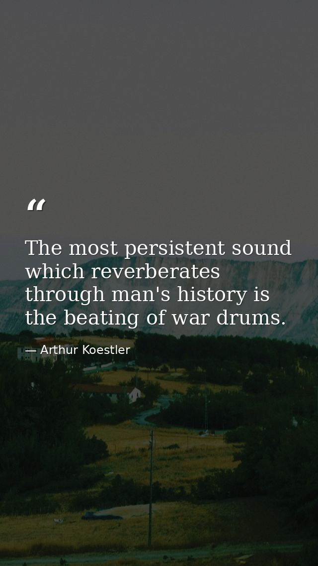 The most persistent sound which reverberates through man's history is the beating of war drums. — Arthur Koestler