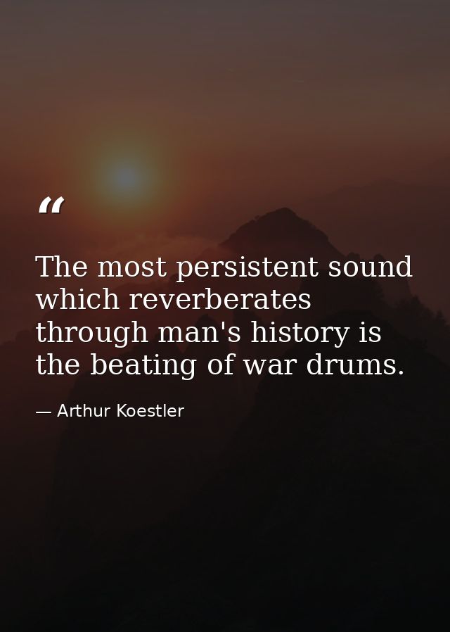 The most persistent sound which reverberates through man's history is the beating of war drums. — Arthur Koestler