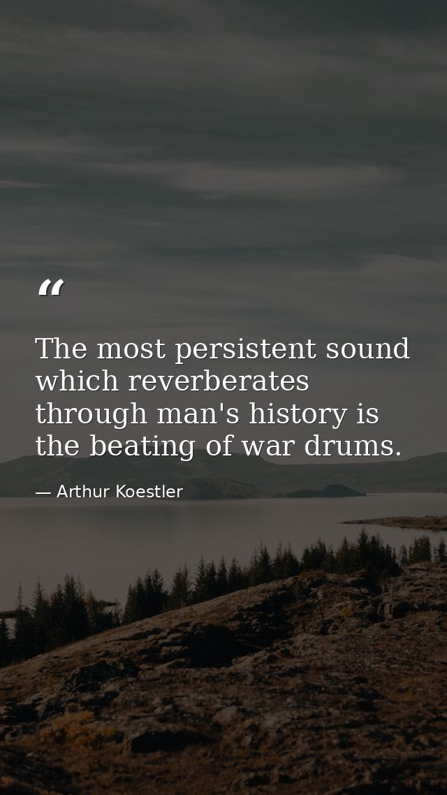 The most persistent sound which reverberates through man's history is the beating of war drums. — Arthur Koestler