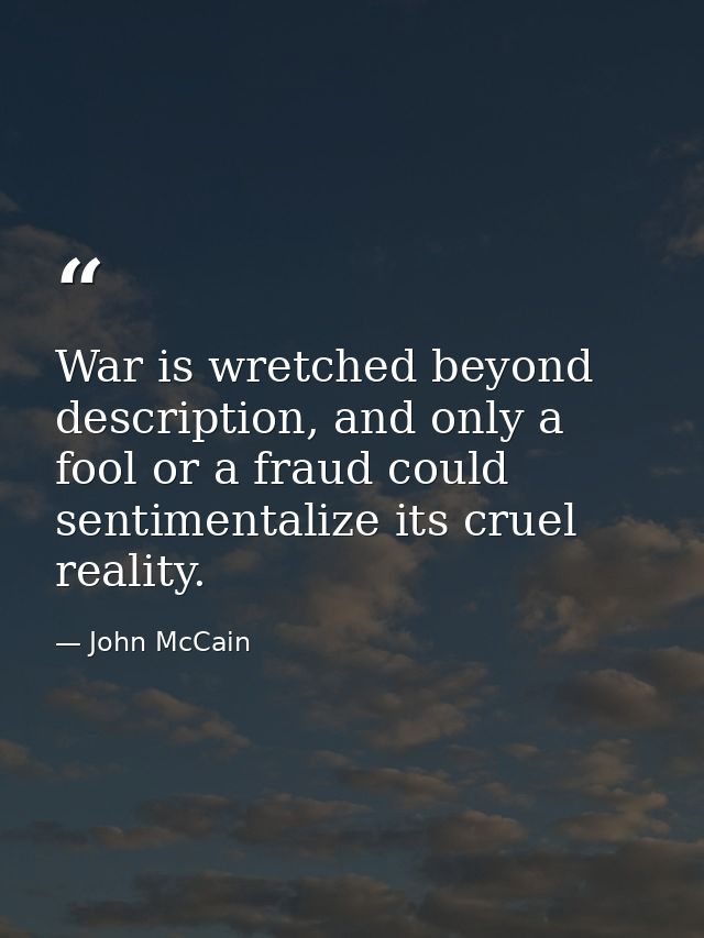 War is wretched beyond description, and only a fool or a fraud could sentimentalize its cruel reality. — John McCain