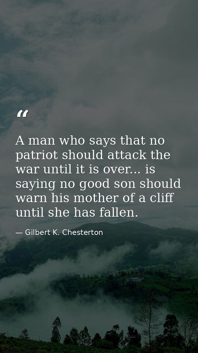 A man who says that no patriot should attack the war until it is over... is saying no good son should warn his mother of — Gilbert K. Chesterton