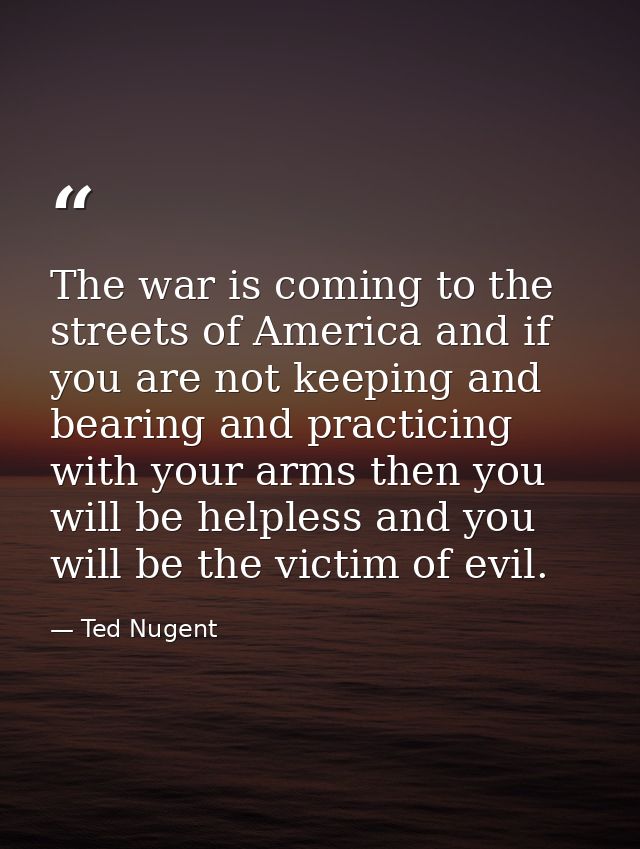 The war is coming to the streets of America and if you are not keeping and bearing and practicing with your arms then yo — Ted Nugent