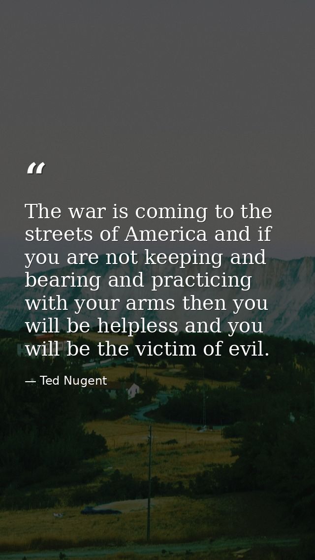 The war is coming to the streets of America and if you are not keeping and bearing and practicing with your arms then yo — Ted Nugent