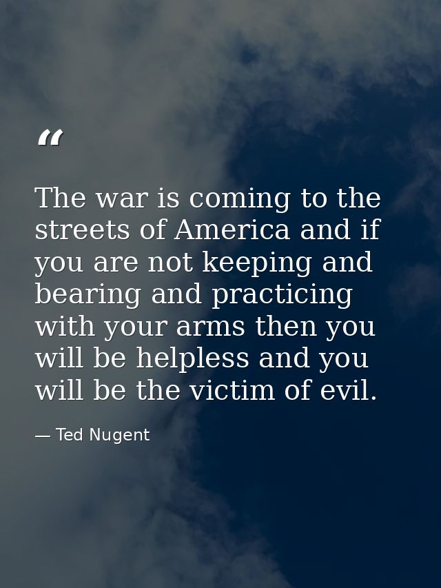 The war is coming to the streets of America and if you are not keeping and bearing and practicing with your arms then yo — Ted Nugent