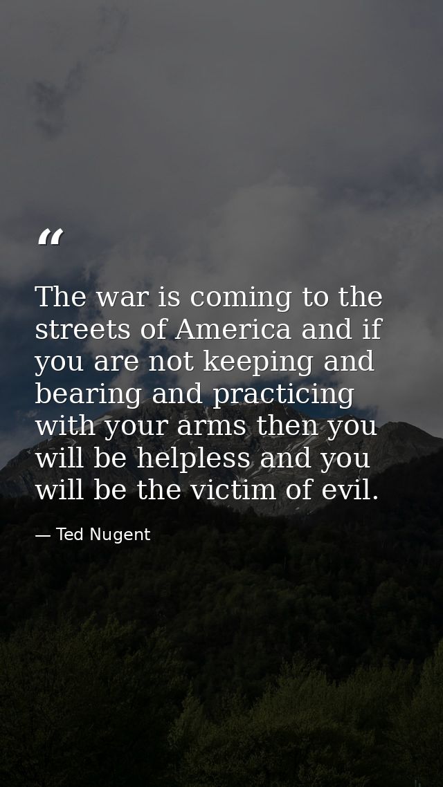 The war is coming to the streets of America and if you are not keeping and bearing and practicing with your arms then yo — Ted Nugent
