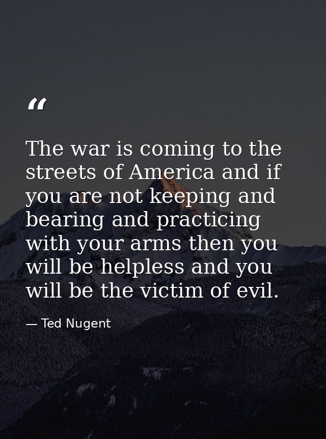 The war is coming to the streets of America and if you are not keeping and bearing and practicing with your arms then yo — Ted Nugent