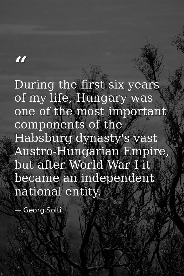 During the first six years of my life, Hungary was one of the most important components of the Habsburg dynasty's vast A — Georg Solti