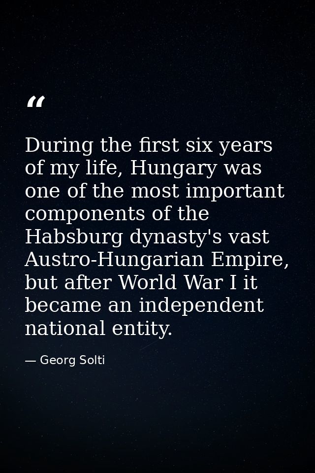 During the first six years of my life, Hungary was one of the most important components of the Habsburg dynasty's vast A — Georg Solti