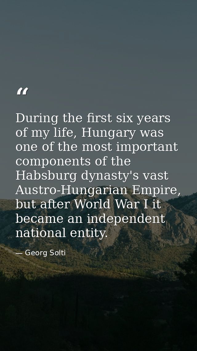 During the first six years of my life, Hungary was one of the most important components of the Habsburg dynasty's vast A — Georg Solti