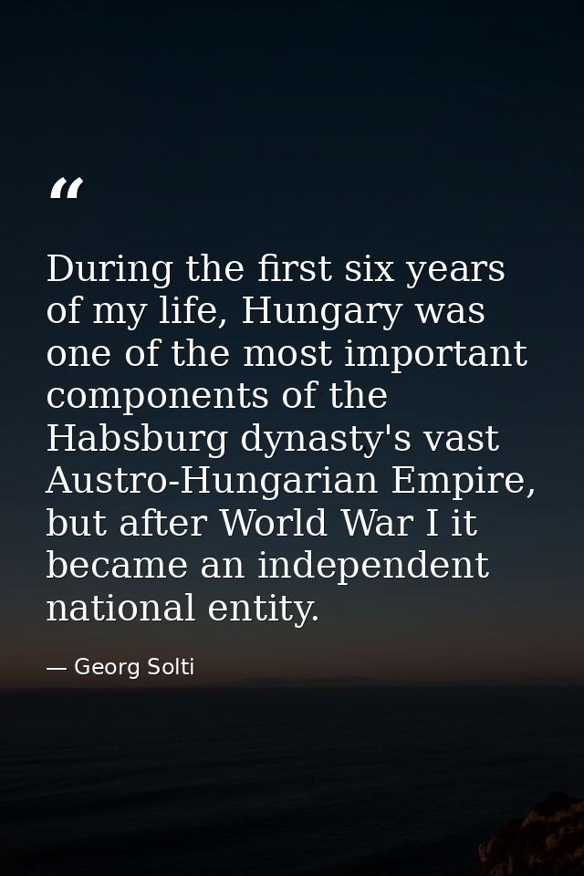 During the first six years of my life, Hungary was one of the most important components of the Habsburg dynasty's vast A — Georg Solti
