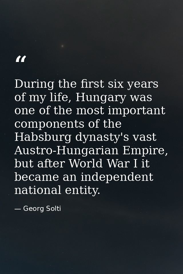 During the first six years of my life, Hungary was one of the most important components of the Habsburg dynasty's vast A — Georg Solti