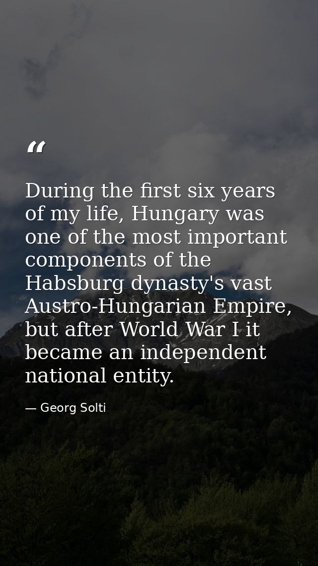 During the first six years of my life, Hungary was one of the most important components of the Habsburg dynasty's vast A — Georg Solti