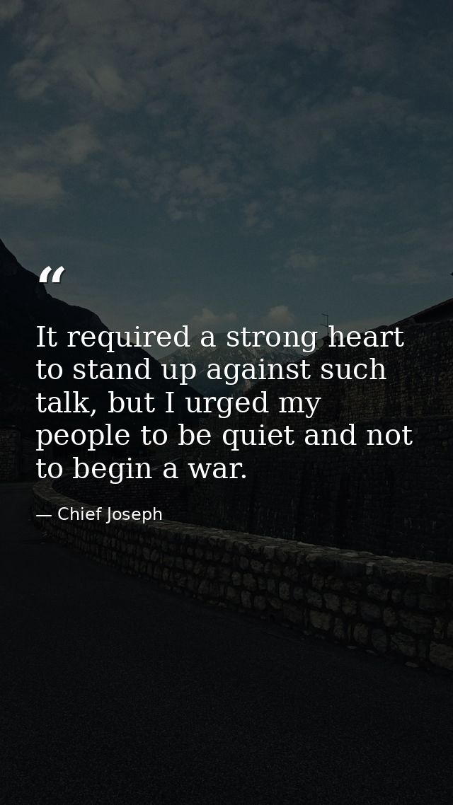 It required a strong heart to stand up against such talk, but I urged my people to be quiet and not to begin a war. — Chief Joseph