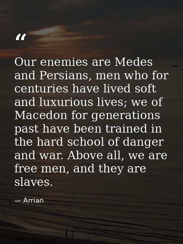 Our enemies are Medes and Persians, men who for centuries have lived soft and luxurious lives; we of Macedon for generat — Arrian