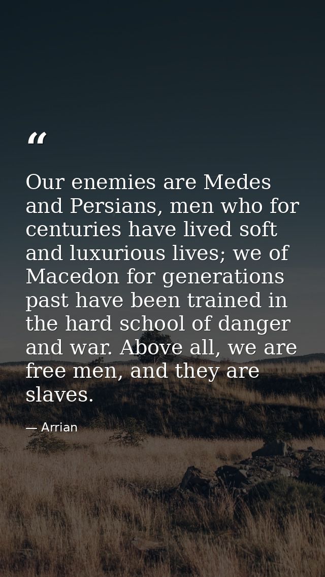 Our enemies are Medes and Persians, men who for centuries have lived soft and luxurious lives; we of Macedon for generat — Arrian