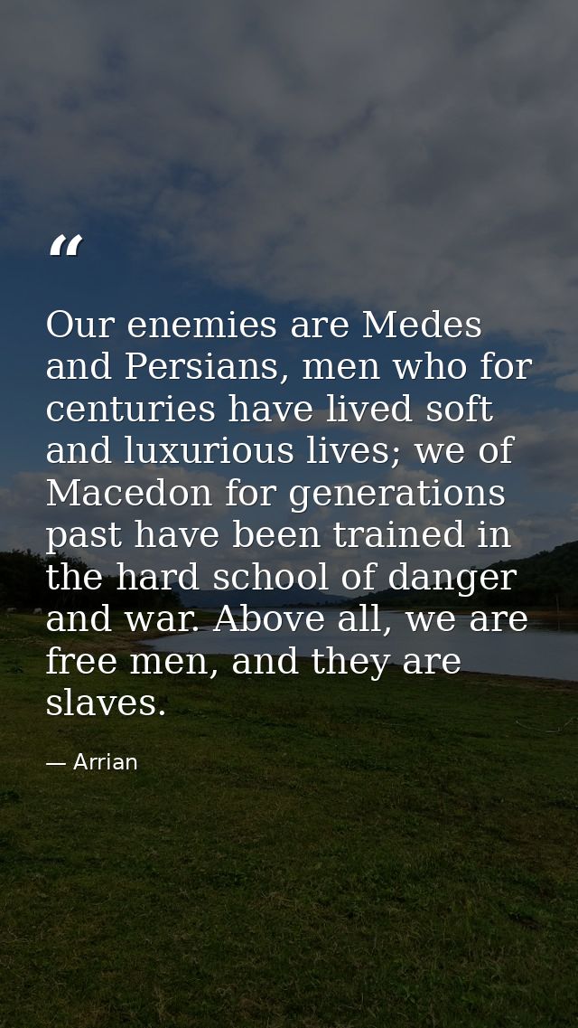 Our enemies are Medes and Persians, men who for centuries have lived soft and luxurious lives; we of Macedon for generat — Arrian
