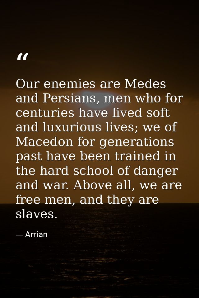 Our enemies are Medes and Persians, men who for centuries have lived soft and luxurious lives; we of Macedon for generat — Arrian
