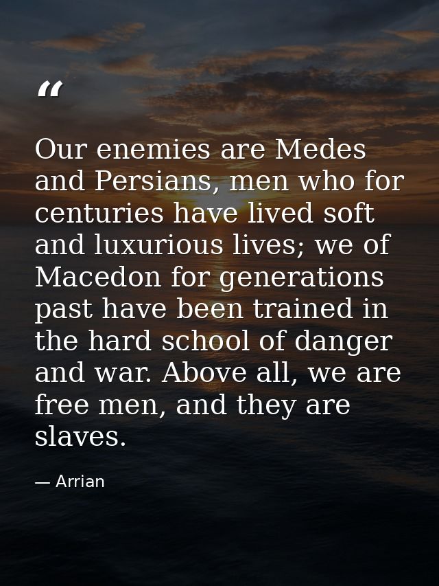 Our enemies are Medes and Persians, men who for centuries have lived soft and luxurious lives; we of Macedon for generat — Arrian