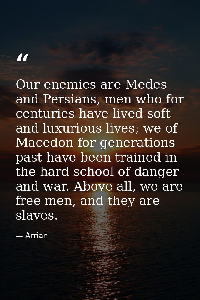 Our enemies are Medes and Persians, men who for centuries have lived soft and luxurious lives; we of Macedon for generat — Arrian