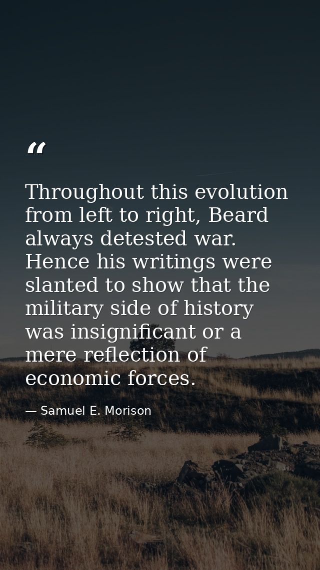 Throughout this evolution from left to right, Beard always detested war. Hence his writings were slanted to show that th — Samuel E. Morison