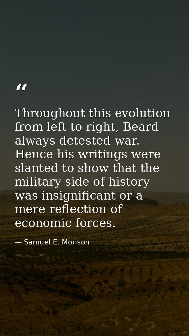 Throughout this evolution from left to right, Beard always detested war. Hence his writings were slanted to show that th — Samuel E. Morison
