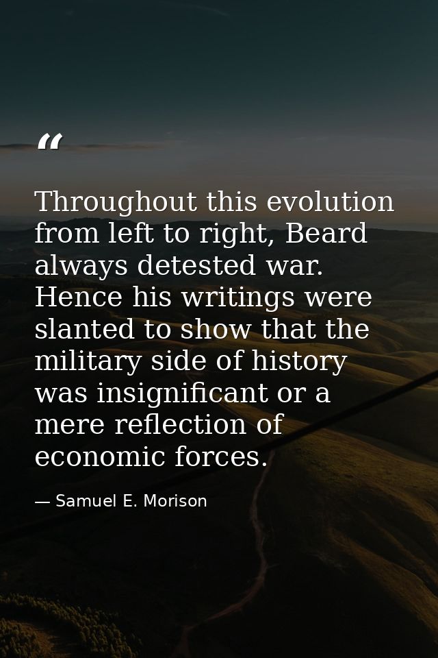 Throughout this evolution from left to right, Beard always detested war. Hence his writings were slanted to show that th — Samuel E. Morison