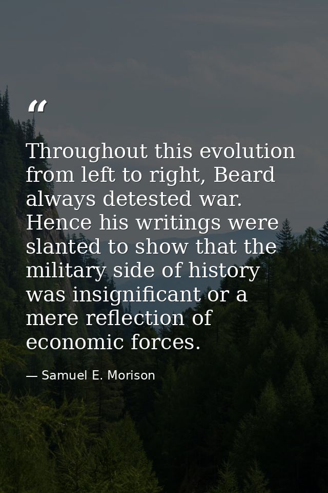Throughout this evolution from left to right, Beard always detested war. Hence his writings were slanted to show that th — Samuel E. Morison