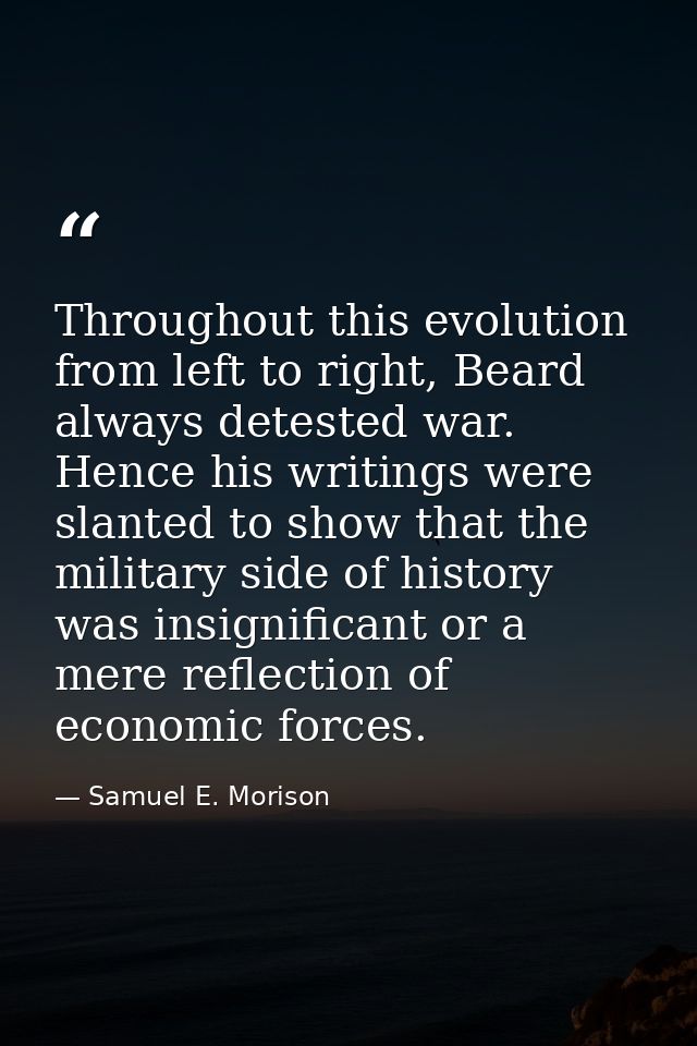 Throughout this evolution from left to right, Beard always detested war. Hence his writings were slanted to show that th — Samuel E. Morison
