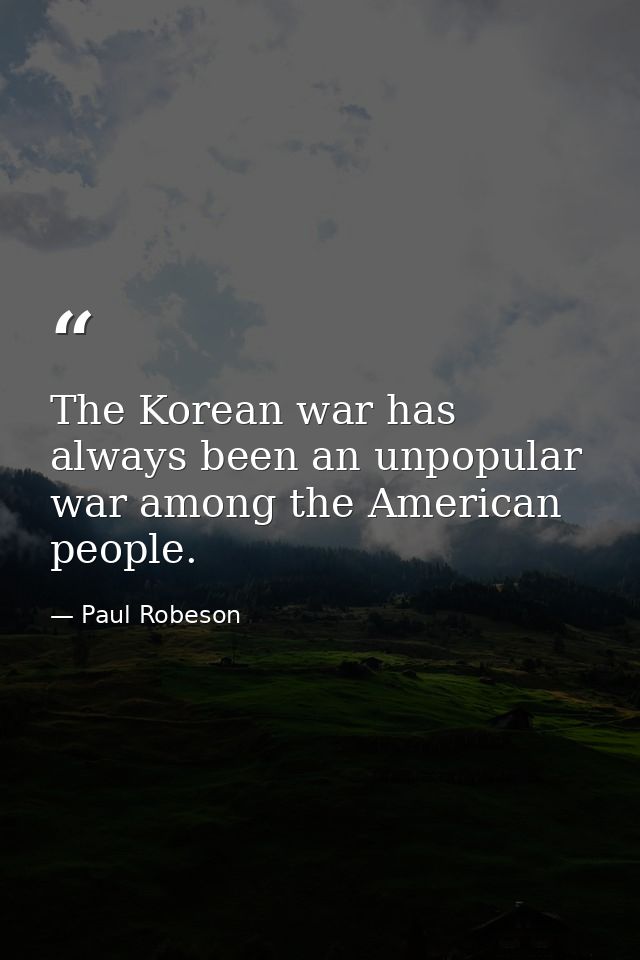 The Korean war has always been an unpopular war among the American people. — Paul Robeson