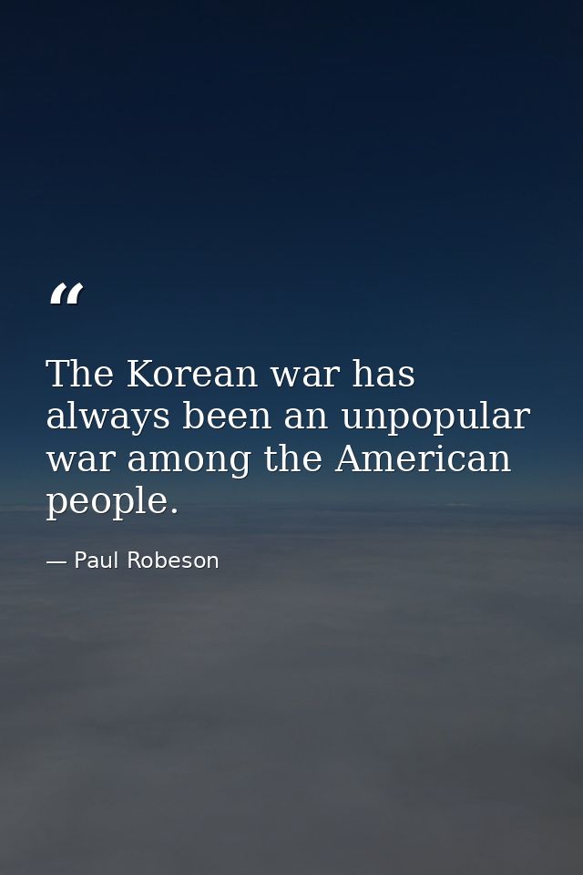 The Korean war has always been an unpopular war among the American people. — Paul Robeson