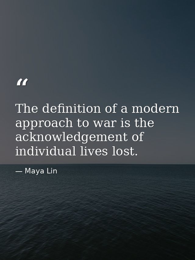 The definition of a modern approach to war is the acknowledgement of individual lives lost. — Maya Lin