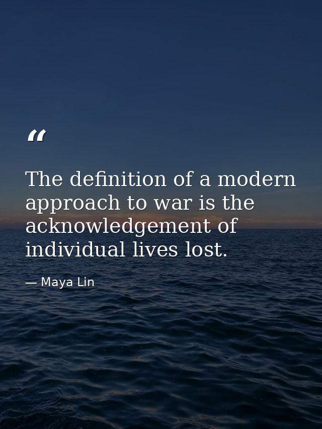 The definition of a modern approach to war is the acknowledgement of individual lives lost. — Maya Lin