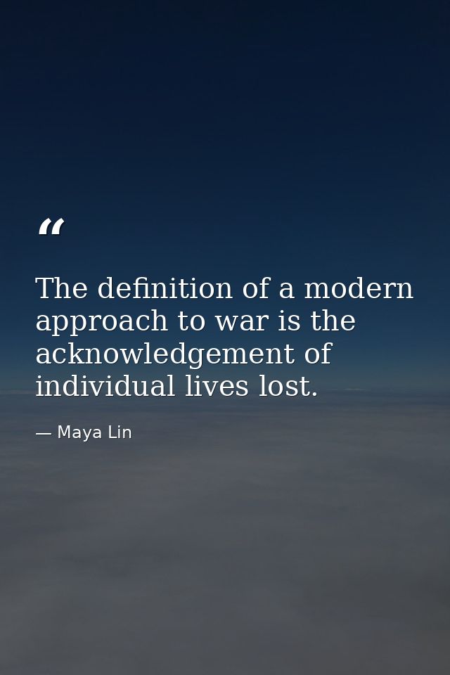 The definition of a modern approach to war is the acknowledgement of individual lives lost. — Maya Lin