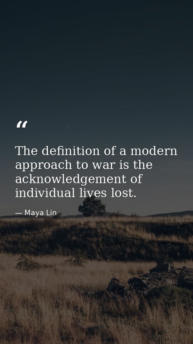 The definition of a modern approach to war is the acknowledgement of individual lives lost. — Maya Lin