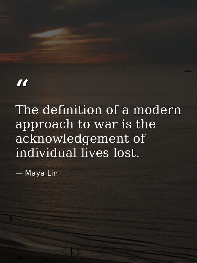 The definition of a modern approach to war is the acknowledgement of individual lives lost. — Maya Lin