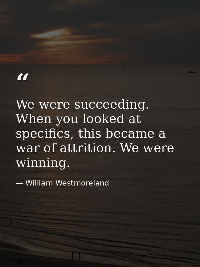 We were succeeding. When you looked at specifics, this became a war of attrition. We were winning. — William Westmoreland