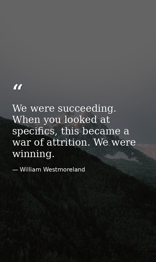 We were succeeding. When you looked at specifics, this became a war of attrition. We were winning. — William Westmoreland