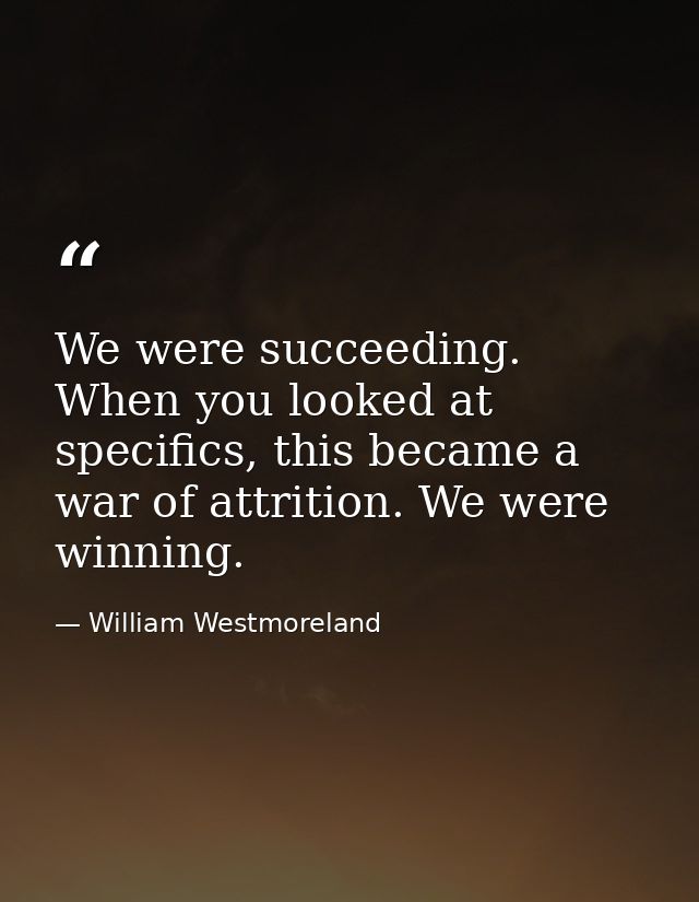 We were succeeding. When you looked at specifics, this became a war of attrition. We were winning. — William Westmoreland