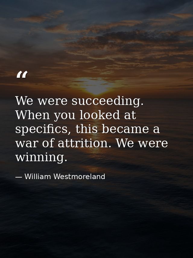 We were succeeding. When you looked at specifics, this became a war of attrition. We were winning. — William Westmoreland