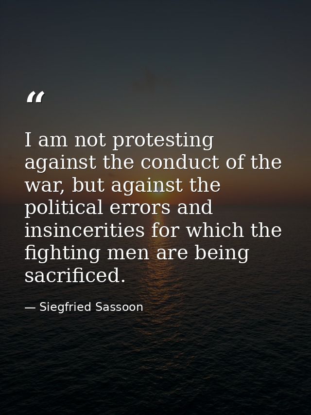 I am not protesting against the conduct of the war, but against the political errors and insincerities for which the fig — Siegfried Sassoon