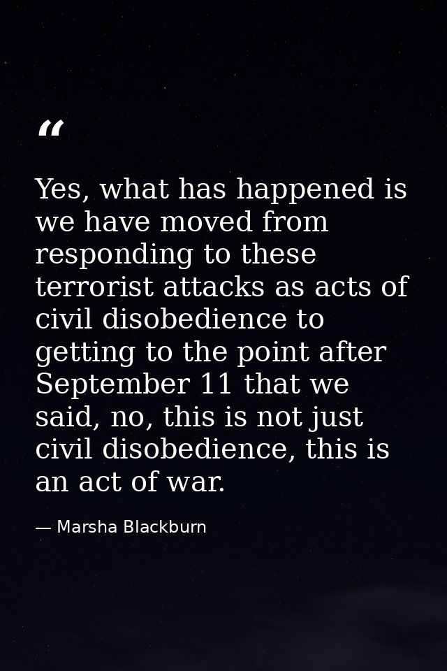Yes, what has happened is we have moved from responding to these terrorist attacks as acts of civil disobedience to gett — Marsha Blackburn