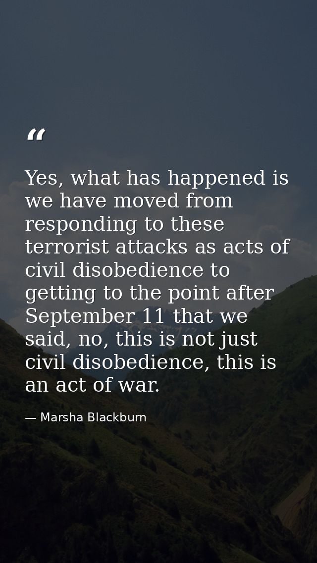 Yes, what has happened is we have moved from responding to these terrorist attacks as acts of civil disobedience to gett — Marsha Blackburn