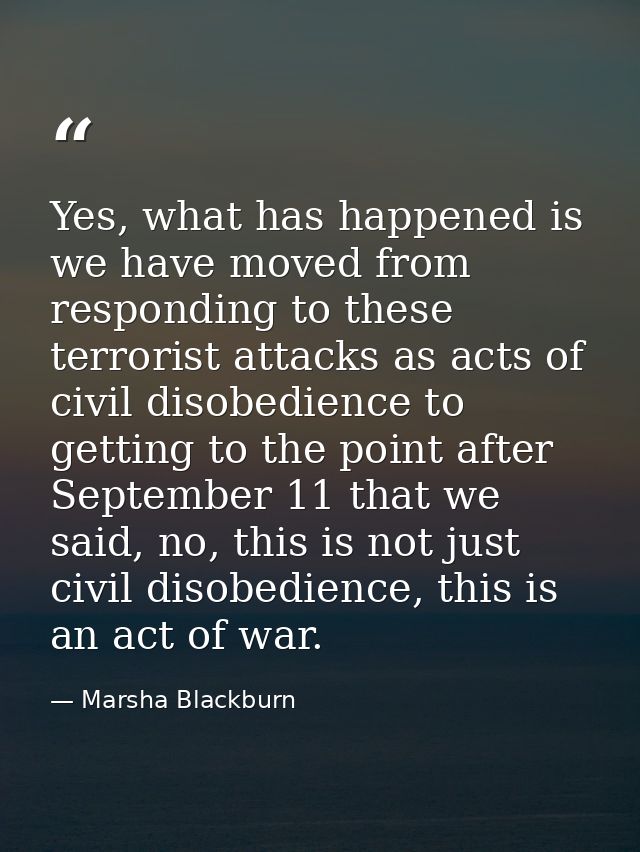 Yes, what has happened is we have moved from responding to these terrorist attacks as acts of civil disobedience to gett — Marsha Blackburn