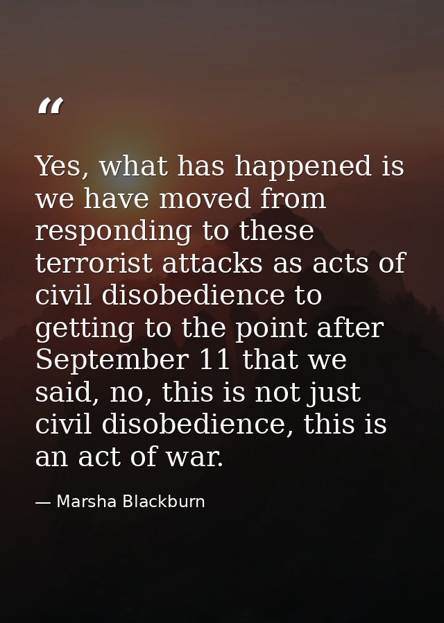 Yes, what has happened is we have moved from responding to these terrorist attacks as acts of civil disobedience to gett — Marsha Blackburn